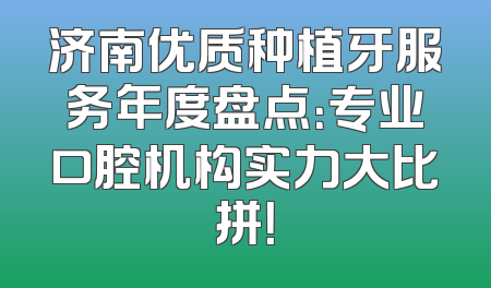 济南优质种植牙服务年度盘点：专业口腔机构实力大比拼！