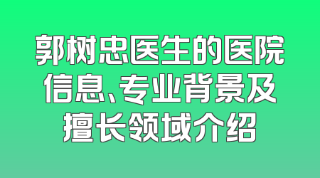 郭树忠医生的医院信息、专业背景及擅长领域介绍