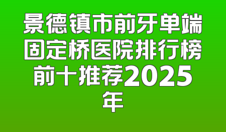 景德镇市前牙单端固定桥医院排行榜前十推荐2025年