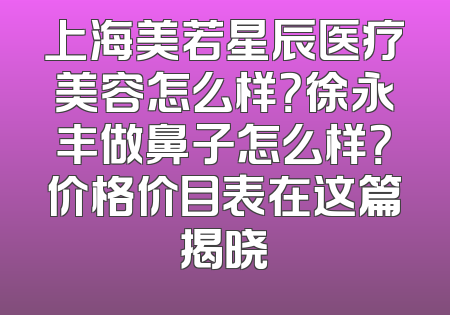 上海美若星辰医疗美容怎么样？徐永丰做鼻子怎么样？价格价目表在这篇揭晓