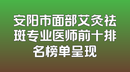 安阳市面部艾灸祛斑专业医师前十排名榜单呈现