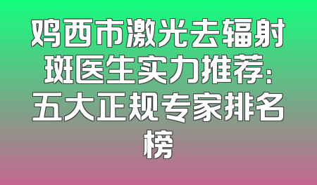 鸡西市激光去辐射斑医生实力推荐：五大正规专家排名榜