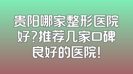 贵阳哪家整形医院好？推荐几家口碑良好的医院！
