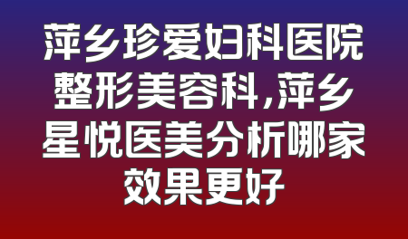萍乡珍爱妇科医院整形美容科，萍乡星悦医美分析哪家效果更好