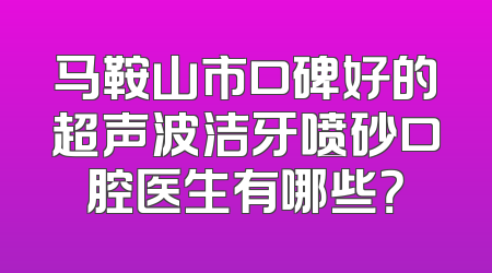 马鞍山市口碑好的超声波洁牙喷砂口腔医生有哪些？