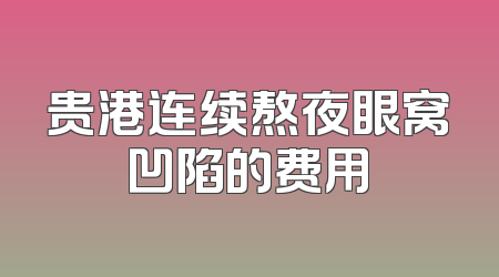 贵港连续熬夜眼窝凹陷的费用