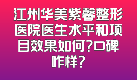 江州华美紫馨整形医院医生水平和项目效果如何？口碑咋样？