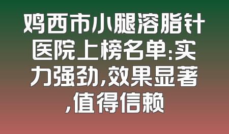 鸡西市小腿溶脂针医院上榜名单：实力强劲，效果显著，值得信赖