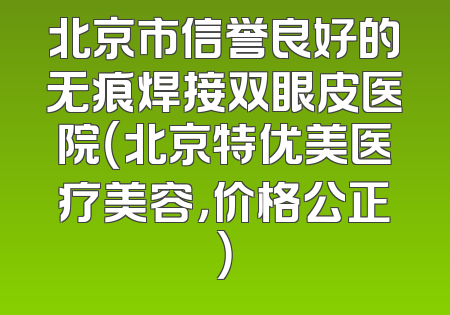 北京市信誉良好的无痕焊接双眼皮医院（北京特优美医疗美容，价格公正）