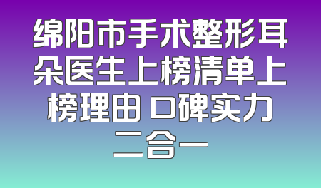 绵阳市手术整形耳朵医生上榜清单上榜理由 口碑实力二合一
