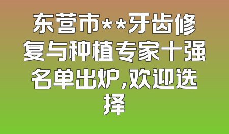 东营市**牙齿修复与种植专家十强名单出炉，欢迎选择