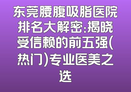 东莞腰腹吸脂医院排名大解密：揭晓受信赖的前五强（热门）专业医美之选