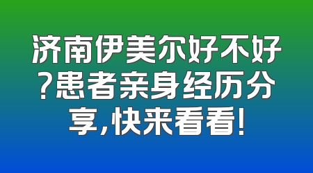 济南伊美尔好不好？患者亲身经历分享，快来看看！