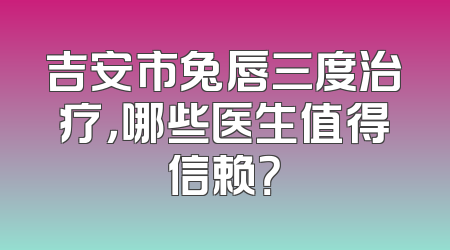 吉安市兔唇三度治疗，哪些医生值得信赖？