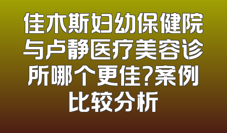 佳木斯妇幼保健院与卢静医疗美容诊所哪个更佳？案例比较分析