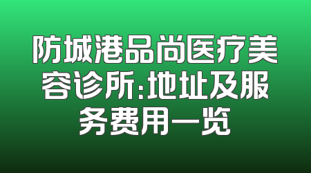 防城港品尚医疗美容诊所：地址及服务费用一览