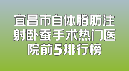 宜昌市自体脂肪注射卧蚕手术热门医院前5排行榜
