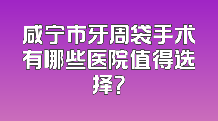 咸宁市牙周袋手术有哪些医院值得选择？