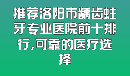 推荐洛阳市龋齿蛀牙专业医院前十排行，可靠的医疗选择