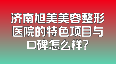 济南旭美美容整形医院的特色项目与口碑怎么样？