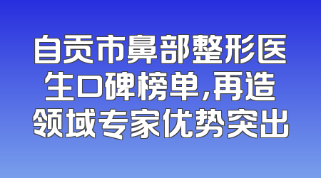 自贡市鼻部整形医生口碑榜单，再造领域专家优势突出