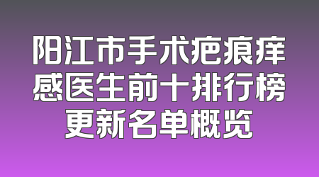 阳江市手术疤痕痒感医生前十排行榜更新名单概览