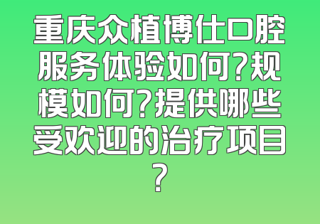 重庆众植博仕口腔服务体验如何？规模如何？提供哪些受欢迎的治疗项目？