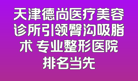 天津德尚医疗美容诊所引领臀沟吸脂术 专业整形医院排名当先