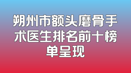 朔州市额头磨骨手术医生排名前十榜单呈现