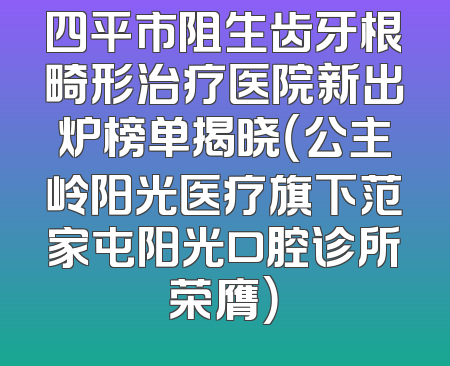 四平市阻生齿牙根畸形治疗医院新出炉榜单揭晓（公主岭阳光医疗旗下范家屯阳光口腔诊所荣膺）