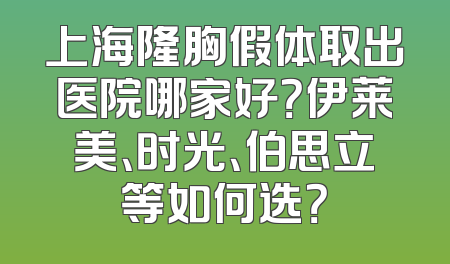 上海隆胸假体取出医院哪家好？伊莱美、时光、伯思立等如何选？