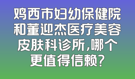 鸡西市妇幼保健院和董迎杰医疗美容皮肤科诊所，哪个更值得信赖？