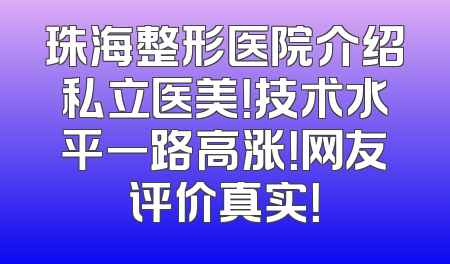 珠海整形医院介绍私立医美！技术水平一路高涨！网友评价真实！