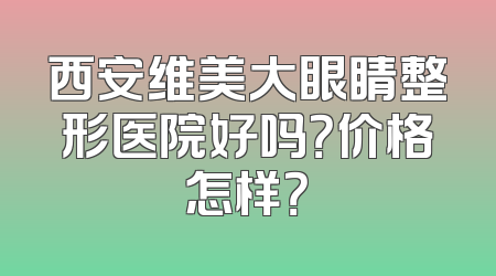 西安维美大眼睛整形医院好吗？价格怎样？