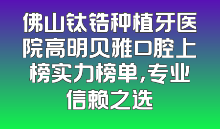佛山钛锆种植牙医院高明贝雅口腔上榜实力榜单，专业信赖之选