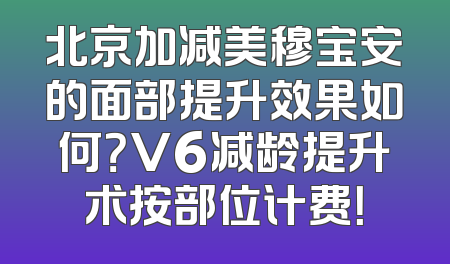 北京加减美穆宝安的面部提升效果如何？V6减龄提升术按部位计费！