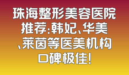 珠海整形美容医院推荐：韩妃、华美、莱茵等医美机构口碑极佳！