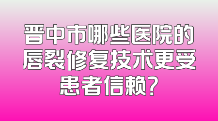 晋中市哪些医院的唇裂修复技术更受患者信赖？