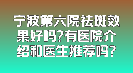 宁波第六院祛斑效果好吗？有医院介绍和医生推荐吗？