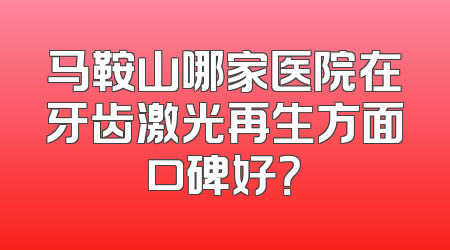 马鞍山哪家医院在牙齿激光再生方面口碑好？