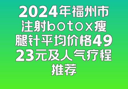 2024年福州市注射botox瘦腿针平均价格4923元及人气疗程推荐