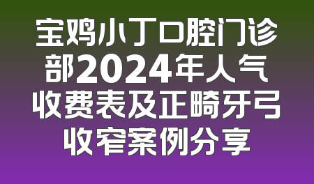 宝鸡小丁口腔门诊部2024年人气收费表及正畸牙弓收窄案例分享