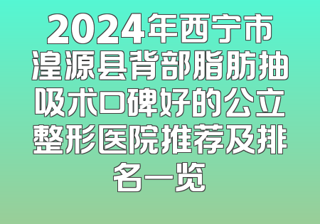 2024年西宁市湟源县背部脂肪抽吸术口碑好的公立整形医院推荐及排名一览