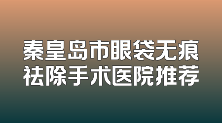 秦皇岛市眼袋无痕祛除手术医院推荐