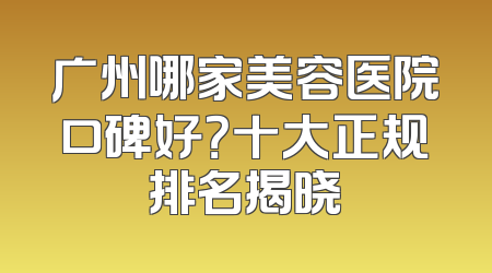 广州哪家美容医院口碑好？十大正规排名揭晓