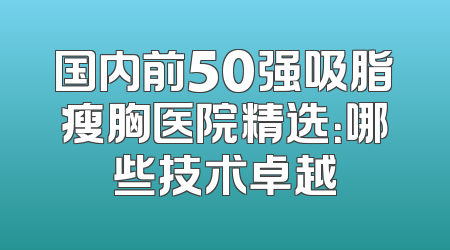 国内前50强吸脂瘦胸医院精选：哪些技术卓越