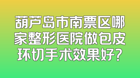 葫芦岛市南票区哪家整形医院做包皮环切手术效果好？