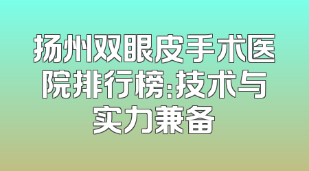 扬州双眼皮手术医院排行榜：技术与实力兼备