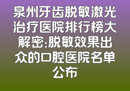 泉州牙齿脱敏激光治疗医院排行榜大解密：脱敏效果出众的口腔医院名单公布
