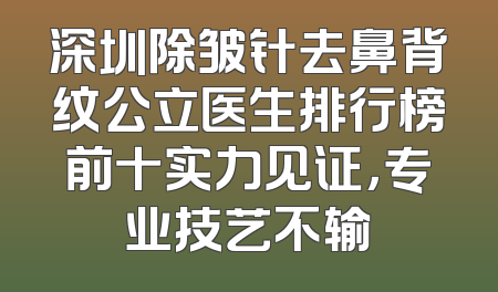 深圳除皱针去鼻背纹公立医生排行榜前十实力见证，专业技艺不输